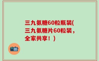 三九氨糖60粒瓶装(三九氨糖片60粒装，全家共享！)