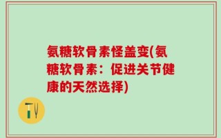 氨糖软骨素怪盖变(氨糖软骨素：促进关节健康的天然选择)