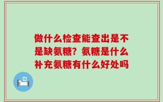 做什么检查能查出是不是缺氨糖？氨糖是什么补充氨糖有什么好处吗