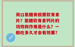 周口氨糖骨胶原软骨素片？氨糖软骨素钙片的功效和作用是什么？一般吃多久才会有效果？