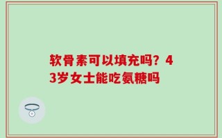 软骨素可以填充吗？43岁女士能吃氨糖吗