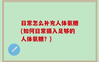 日常怎么补充人体氨糖(如何日常摄入足够的人体氨糖？)