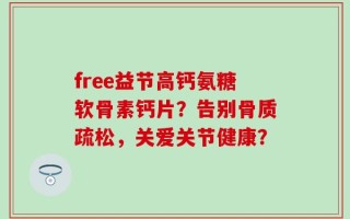 free益节高钙氨糖软骨素钙片？告别骨质疏松，关爱关节健康？