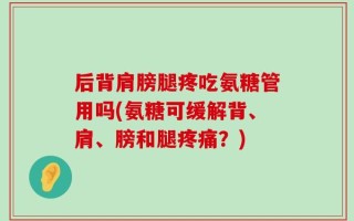 后背肩膀腿疼吃氨糖管用吗(氨糖可缓解背、肩、膀和腿疼痛？)