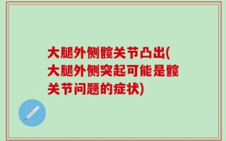 大腿外侧髋关节凸出(大腿外侧突起可能是髋关节问题的症状)