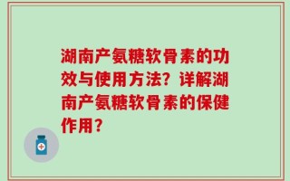 湖南产氨糖软骨素的功效与使用方法？详解湖南产氨糖软骨素的保健作用？