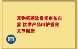 宠物氨糖软骨素京东自营 优质产品呵护爱宠关节健康