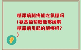 糖尿病腿疼能吃氨糖吗(氨基葡萄糖能够缓解糖尿病引起的腿疼吗？)