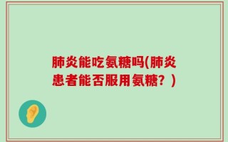 肺炎能吃氨糖吗(肺炎患者能否服用氨糖？)
