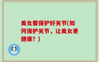 美女要保护好关节(如何保护关节，让美女更健康？)