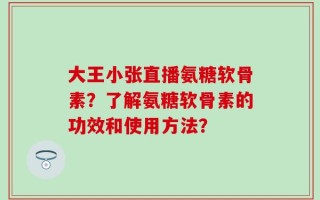 大王小张直播氨糖软骨素？了解氨糖软骨素的功效和使用方法？