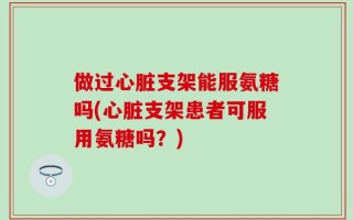 做过心脏支架能服氨糖吗(心脏支架患者可服用氨糖吗？)