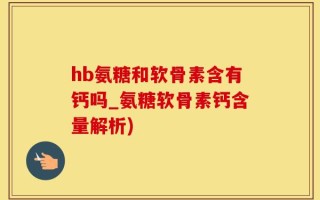 hb氨糖和软骨素含有钙吗_氨糖软骨素钙含量解析)