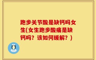 跑步关节酸是缺钙吗女生(女生跑步酸痛是缺钙吗？该如何缓解？)