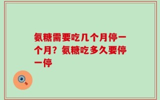 氨糖需要吃几个月停一个月？氨糖吃多久要停一停
