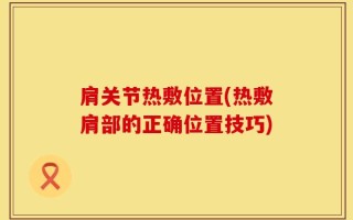肩关节热敷位置(热敷肩部的正确位置技巧)