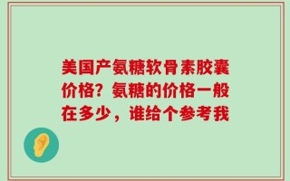 美国产氨糖软骨素胶囊价格？氨糖的价格一般在多少，谁给个参考我