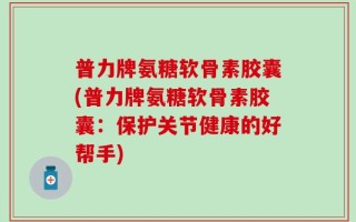 普力牌氨糖软骨素胶囊(普力牌氨糖软骨素胶囊：保护关节健康的好帮手)