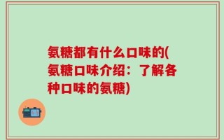 氨糖都有什么口味的(氨糖口味介绍：了解各种口味的氨糖)