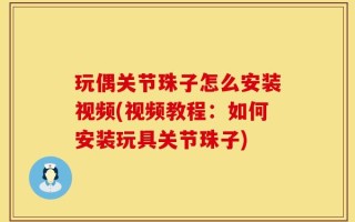 玩偶关节珠子怎么安装视频(视频教程：如何安装玩具关节珠子)