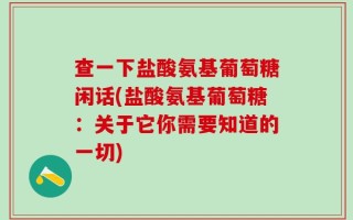 查一下盐酸氨基葡萄糖闲话(盐酸氨基葡萄糖：关于它你需要知道的一切)