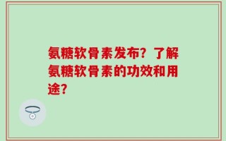 氨糖软骨素发布？了解氨糖软骨素的功效和用途？