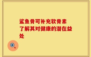 鲨鱼骨可补充软骨素 了解其对健康的潜在益处