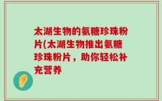 太湖生物的氨糖珍珠粉片(太湖生物推出氨糖珍珠粉片，助你轻松补充营养