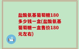 盐酸氨基葡萄糖180多少钱一盒(盐酸氨基葡萄糖一盒售价180元左右)