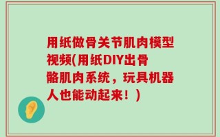 用纸做骨关节肌肉模型视频(用纸DIY出骨骼肌肉系统，玩具机器人也能动起来！)