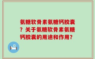 氨糖软骨素氨糖钙胶囊？关于氨糖软骨素氨糖钙胶囊的用途和作用？