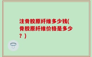 注骨胶原纤维多少钱(骨胶原纤维价格是多少？)
