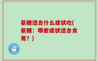 氨糖适合什么症状吃(氨糖：哪些症状适合食用？)