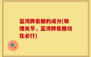 蓝湾牌氨糖的成分(敏捷关节，蓝湾牌氨糖功在必行)