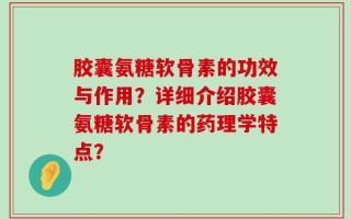 胶囊氨糖软骨素的功效与作用？详细介绍胶囊氨糖软骨素的药理学特点？
