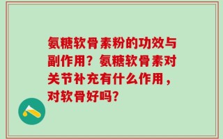 氨糖软骨素粉的功效与副作用？氨糖软骨素对关节补充有什么作用，对软骨好吗？