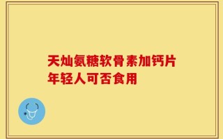 天灿氨糖软骨素加钙片年轻人可否食用
