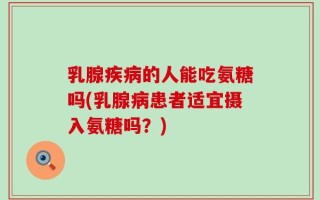 乳腺疾病的人能吃氨糖吗(乳腺病患者适宜摄入氨糖吗？)