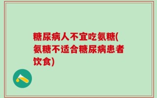 糖尿病人不宜吃氨糖(氨糖不适合糖尿病患者饮食)