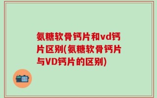 氨糖软骨钙片和vd钙片区别(氨糖软骨钙片与VD钙片的区别)