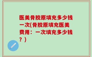 医美骨胶原填充多少钱一次(骨胶原填充医美费用：一次填充多少钱？)