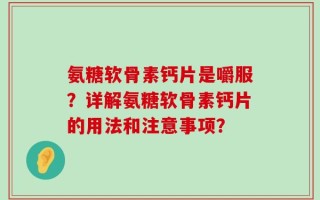 氨糖软骨素钙片是嚼服？详解氨糖软骨素钙片的用法和注意事项？