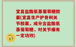 宜昌盐酸氨基葡萄糖胶囊(宜昌生产护骨利关节胶囊，成分含盐酸氨基葡萄糖，对关节痛有一定功效)