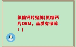 氨糖钙片贴牌(氨糖钙片OEM，品质有保障！)