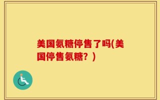 美国氨糖停售了吗(美国停售氨糖？)