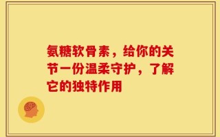 氨糖软骨素，给你的关节一份温柔守护，了解它的独特作用