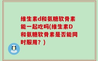 维生素d和氨糖软骨素能一起吃吗(维生素D和氨糖软骨素是否能同时服用？)