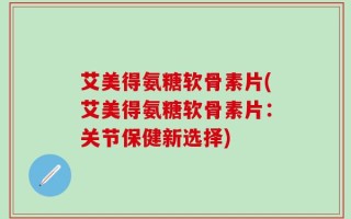 艾美得氨糖软骨素片(艾美得氨糖软骨素片：关节保健新选择)