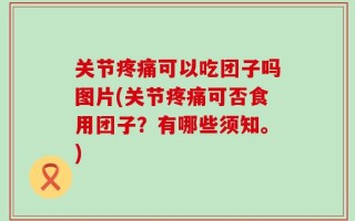 关节疼痛可以吃团子吗图片(关节疼痛可否食用团子？有哪些须知。)