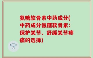 氨糖软骨素中药成分(中药成分氨糖软骨素：保护关节、舒缓关节疼痛的选择)